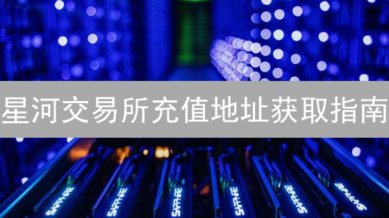 星河交易所充值地址获取指南：安全便捷的数字资产充值