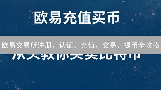欧易交易所注册、认证、充值、交易、提币全攻略：新手必看！