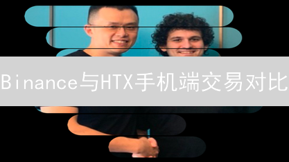 Binance与HTX手机端交易对比：便捷性与功能深度评测