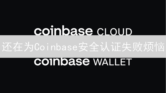 还在为Coinbase安全认证失败烦恼？专家教你一招解决！