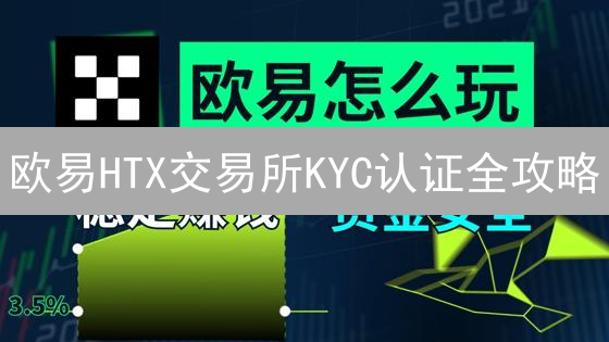 欧易HTX交易所KYC认证全攻略：快速解锁交易权限！