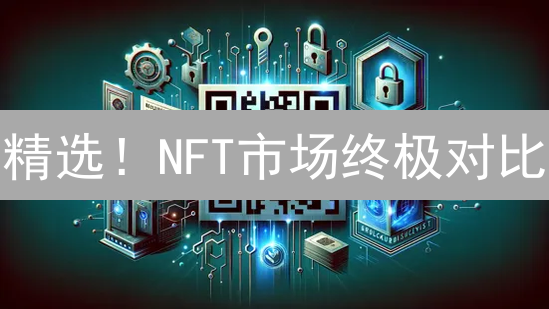 精选！NFT市场终极对比：选哪个平台收益更高？