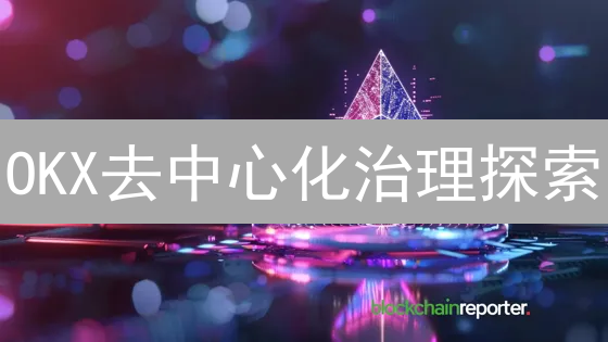 OKX去中心化治理探索：重塑交易平台权力结构