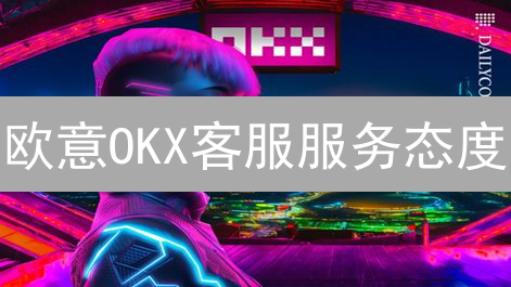 欧意OKX客服服务态度：用户体验与评价分析