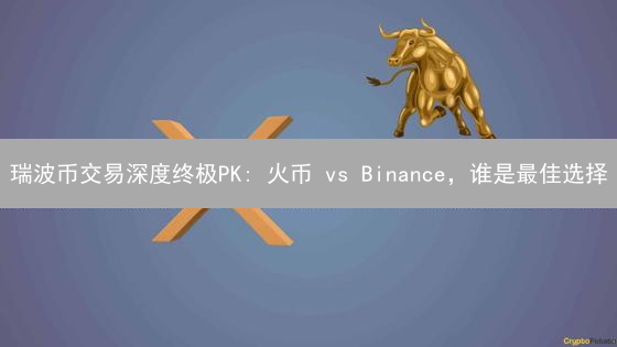 瑞波币交易深度终极PK: 火币 vs Binance，谁是最佳选择？【深度解析】