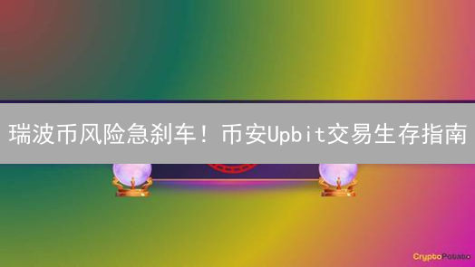 瑞波币风险急刹车！币安Upbit交易生存指南
